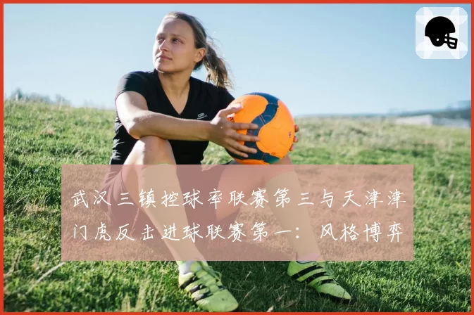 武汉三镇控球率联赛第三与天津津门虎反击进球联赛第一：风格博弈