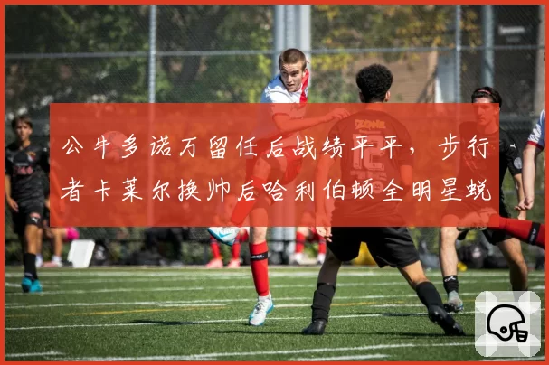 公牛多诺万留任后战绩平平，步行者卡莱尔换帅后哈利伯顿全明星蜕变