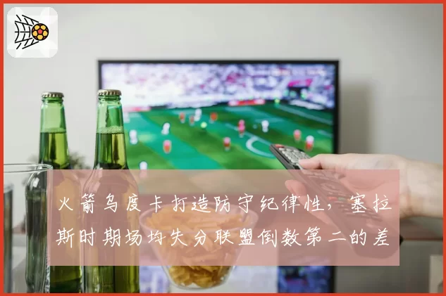 火箭乌度卡打造防守纪律性，塞拉斯时期场均失分联盟倒数第二的差距