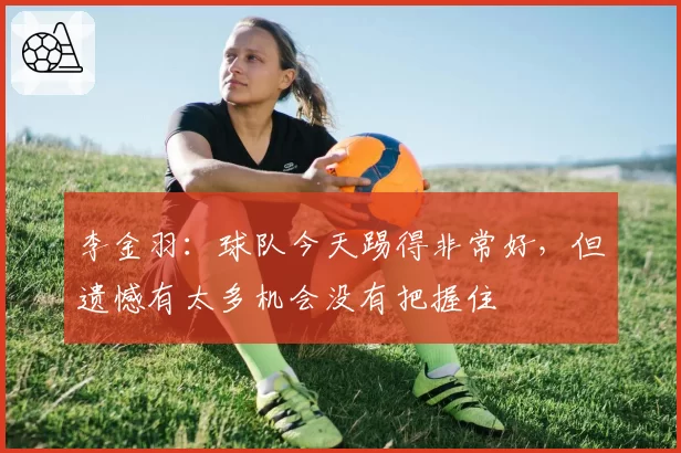 李金羽:球队今天踢得非常好,但遗憾有太多机会没有把握住