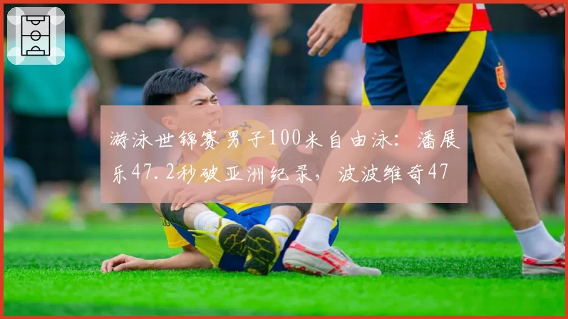 游泳世锦赛男子100米自由泳：潘展乐47.2秒破亚洲纪录，波波维奇47.5秒夺银