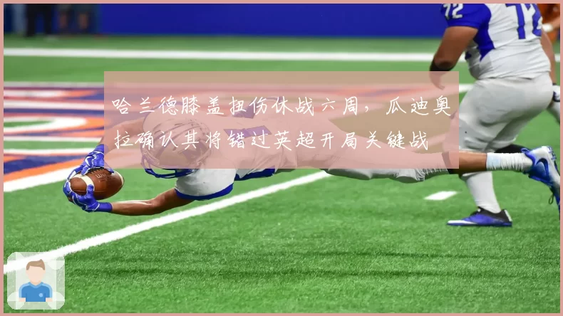 哈兰德膝盖扭伤休战六周,瓜迪奥拉确认其将错过英超开局关键战