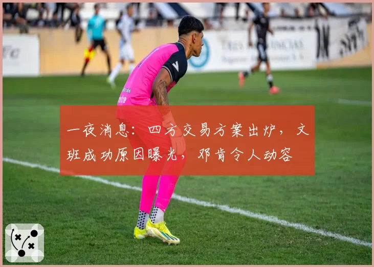 一夜消息：四方交易方案出炉，文班成功原因曝光，邓肯令人动容