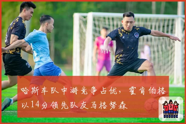 哈斯车队中游竞争占优，霍肯伯格以14分领先队友马格努森