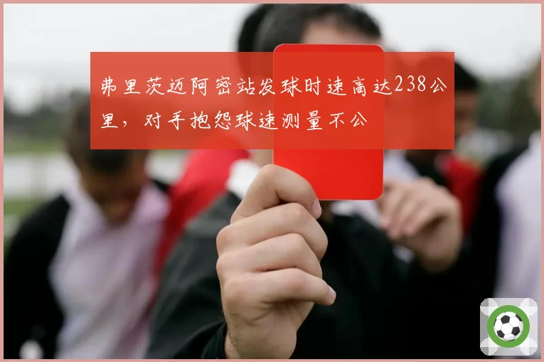 弗里茨迈阿密站发球时速高达238公里,对手抱怨球速测量不公