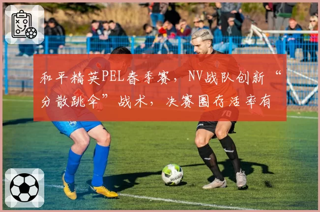 和平精英PEL春季赛，NV战队创新“分散跳伞”战术，决赛圈存活率有望提升12%