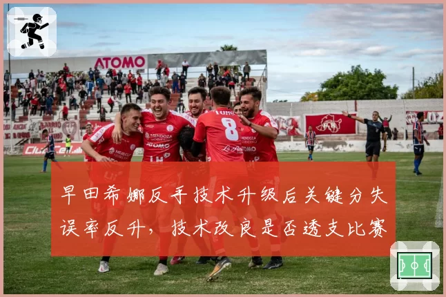 早田希娜反手技术升级后关键分失误率反升，技术改良是否透支比赛稳定性？__br_