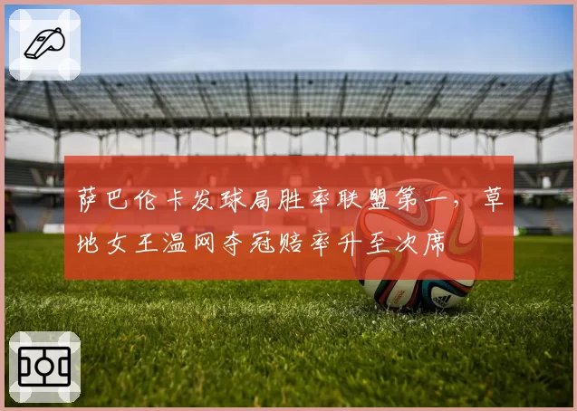 萨巴伦卡发球局胜率联盟第一,草地女王温网夺冠赔率升至次席