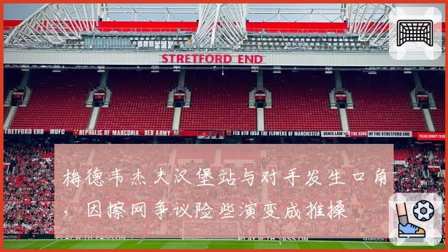 梅德韦杰夫汉堡站与对手发生口角,因擦网争议险些演变成推搡