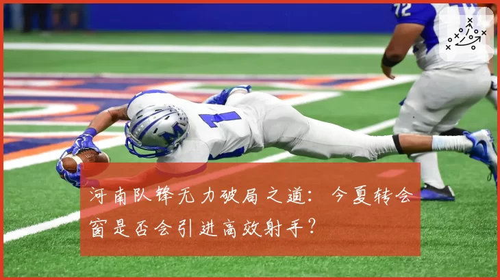 河南队锋无力破局之道：今夏转会窗是否会引进高效射手？