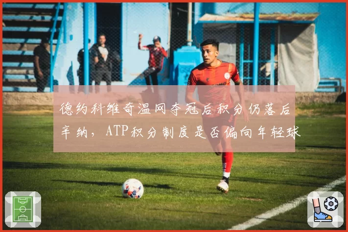 德约科维奇温网夺冠后积分仍落后辛纳,ATP积分制度是否偏向年轻球员?