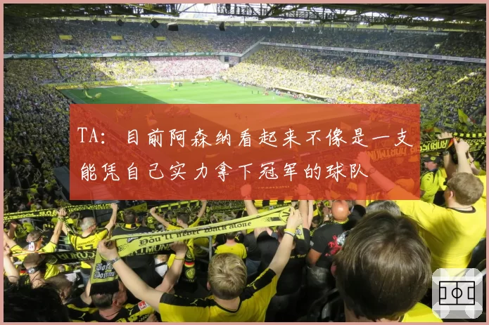 TA：目前阿森纳看起来不像是一支能凭自己实力拿下冠军的球队