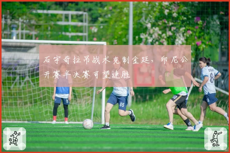 石宇奇拉吊战术克制金廷，印尼公开赛半决赛可望速胜
