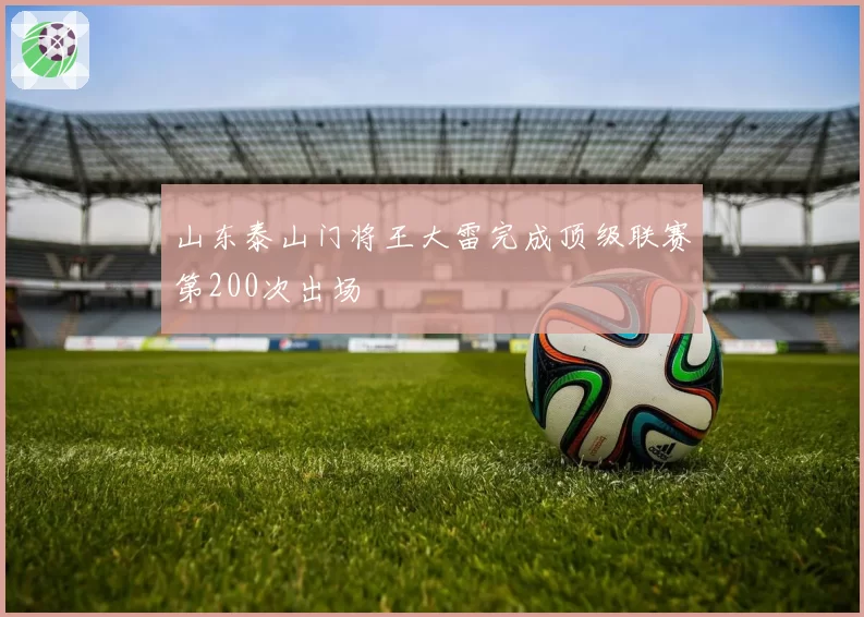 山东泰山门将王大雷完成顶级联赛第200次出场