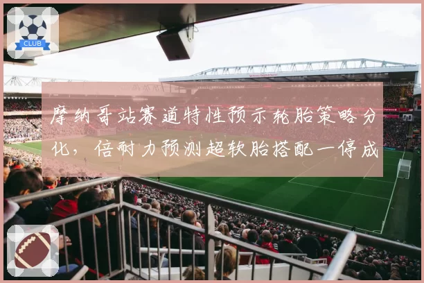 摩纳哥站赛道特性预示轮胎策略分化,倍耐力预测超软胎搭配一停成主流