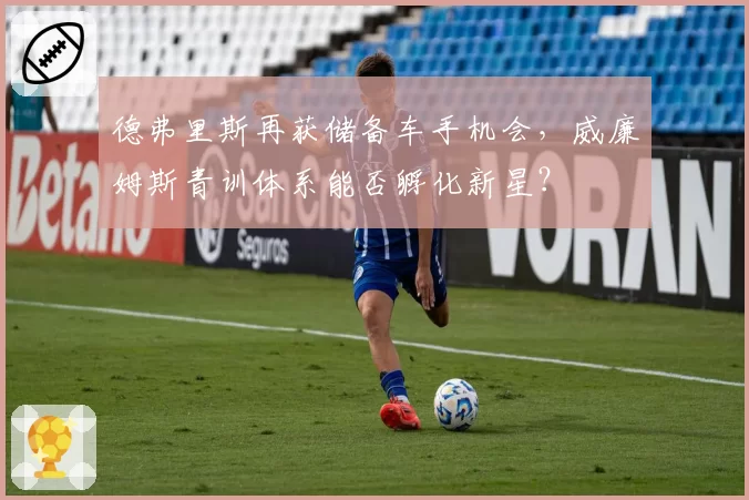 德弗里斯再获储备车手机会，威廉姆斯青训体系能否孵化新星？