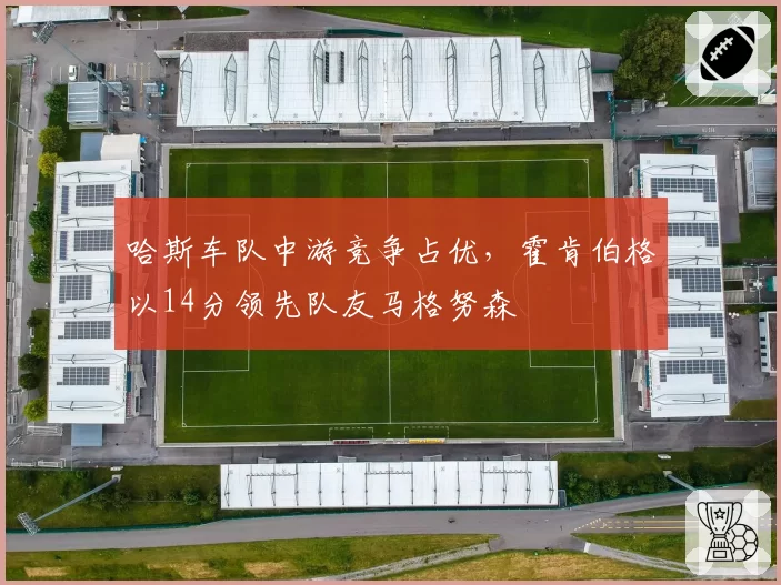 哈斯车队中游竞争占优，霍肯伯格以14分领先队友马格努森