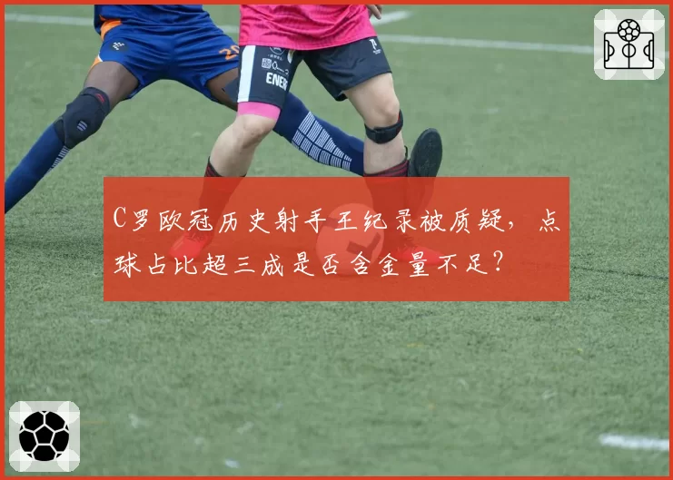 C罗欧冠历史射手王纪录被质疑，点球占比超三成是否含金量不足？