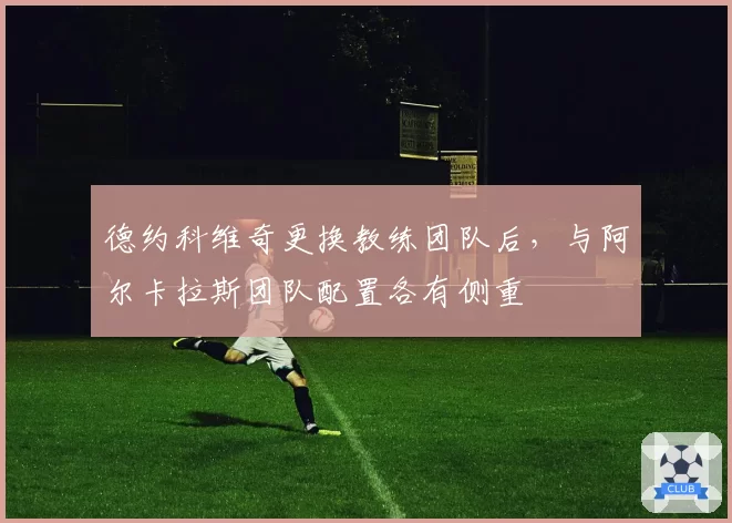 德约科维奇更换教练团队后,与阿尔卡拉斯团队配置各有侧重