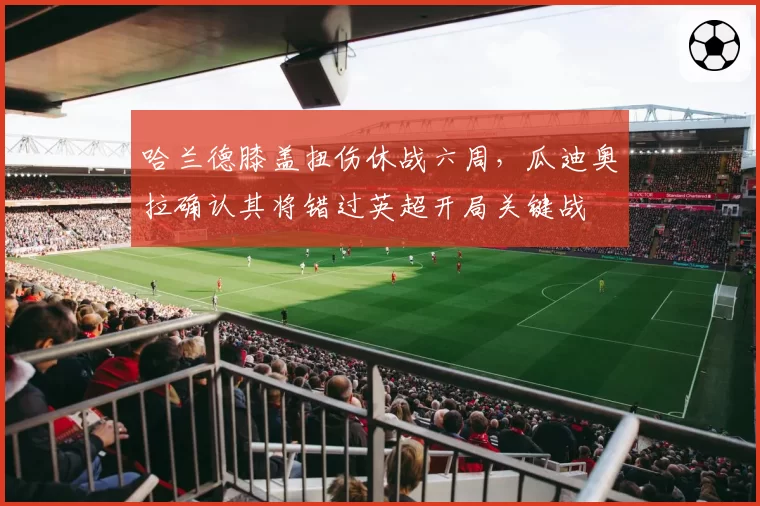 哈兰德膝盖扭伤休战六周,瓜迪奥拉确认其将错过英超开局关键战