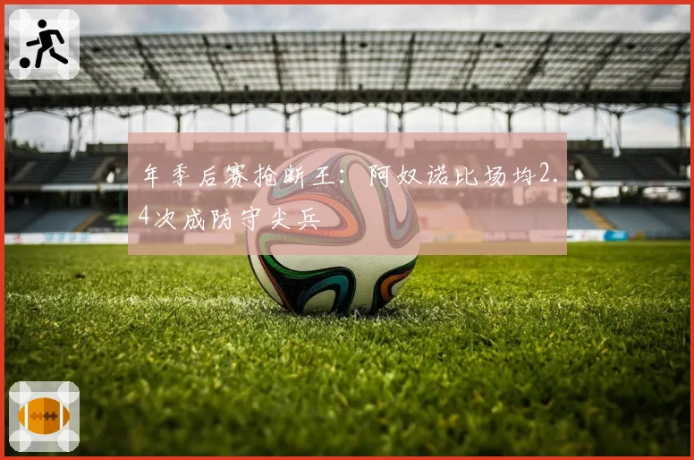年季后赛抢断王：阿奴诺比场均2.4次成防守尖兵