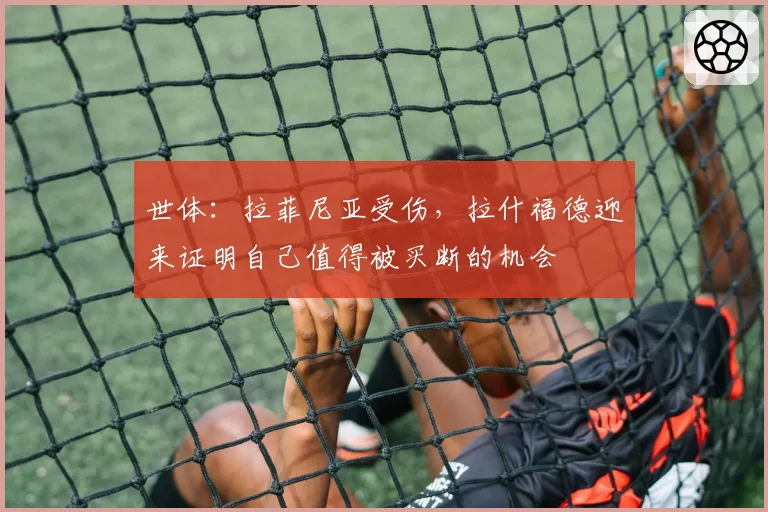 世体：拉菲尼亚受伤，拉什福德迎来证明自己值得被买断的机会