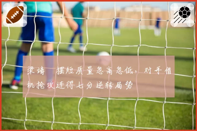 梁靖崑摆短质量忽高忽低,对手借机抢攻连得七分逆转局势