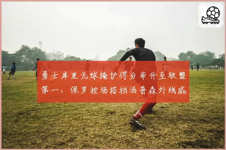 勇士库里无球掩护得分率升至联盟第一,保罗控场搭档汤普森外线威胁几何