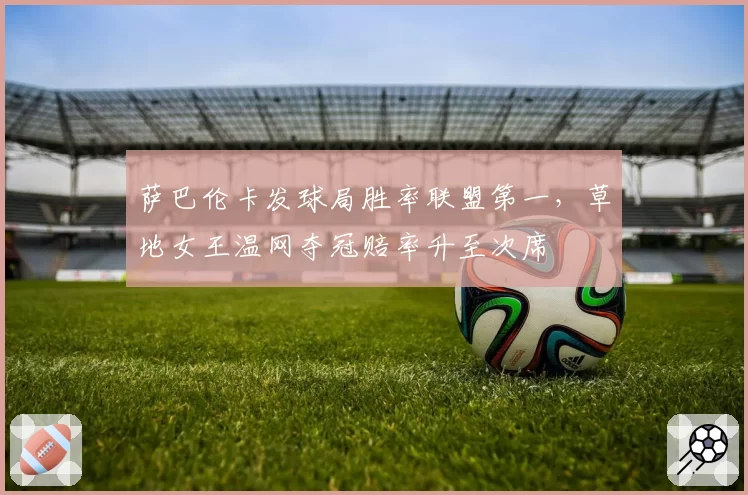 萨巴伦卡发球局胜率联盟第一,草地女王温网夺冠赔率升至次席